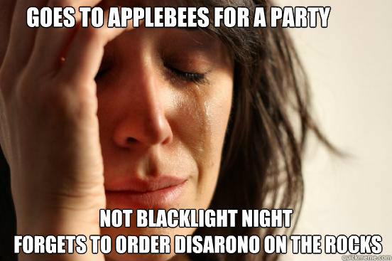 Goes to Applebees for a party Not blacklight night
 Forgets to order Disarono on the rocks  First World Problems