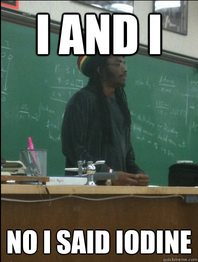 I AND I no i said iodine  Rasta Science Teacher