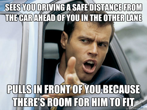 Sees you driving a safe distance from the car ahead of you in the other lane Pulls in front of you because there's room for him to fit - Sees you driving a safe distance from the car ahead of you in the other lane Pulls in front of you because there's room for him to fit  Asshole driver