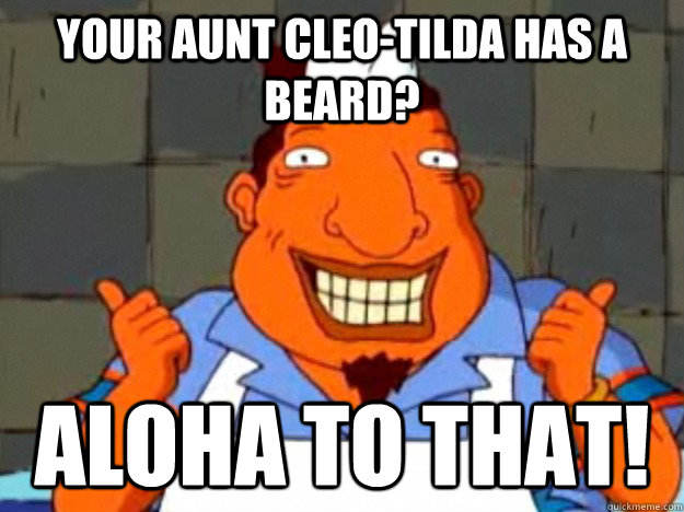 your aunt cleo-tilda has a beard? aloha to that!  Bad Advice Tito