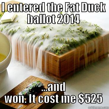 I ENTERED THE FAT DUCK BALLOT 2014 ...AND WON. IT COST ME $525 Misc