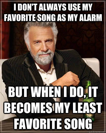 I don't always use my favorite song as my alarm but when I do, it becomes my least favorite song   The Most Interesting Man In The World