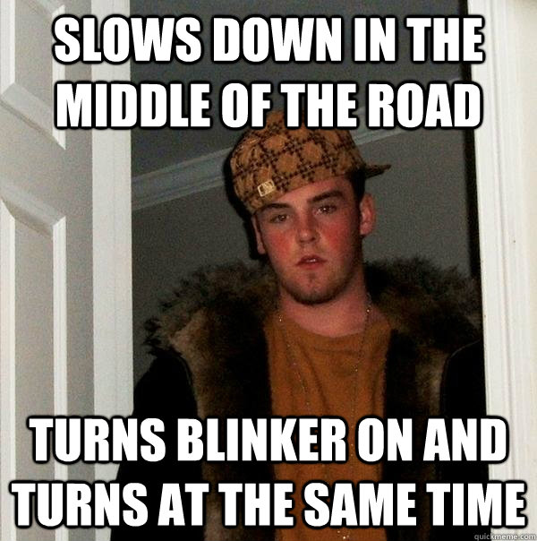 slows down in the middle of the road turns blinker on and turns at the same time  Scumbag Steve
