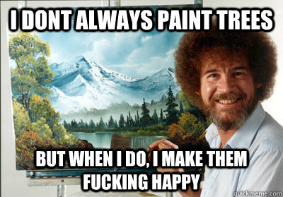 I dont always paint trees But when I do, I make them fucking happy - I dont always paint trees But when I do, I make them fucking happy  Bob Ross