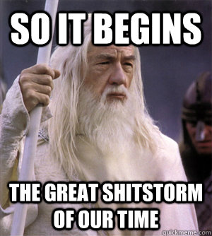 so it begins the great shitstorm of our time  So it begins gandalf