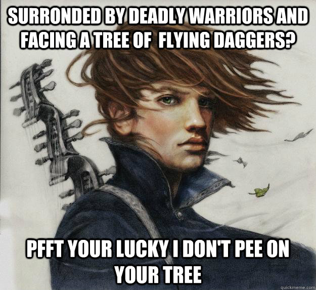 surronded by deadly warriors and facing a tree of  flying daggers?  pfft your lucky i don't pee on your tree  Advice Kvothe