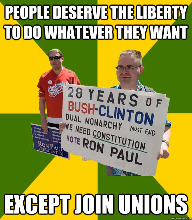 people deserve the liberty to do whatever they want except join unions  Brainwashed Libertarian
