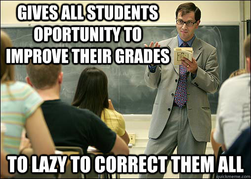 Gives all students oportunity to improve their grades to lazy to correct them all  Scumbag College Professor