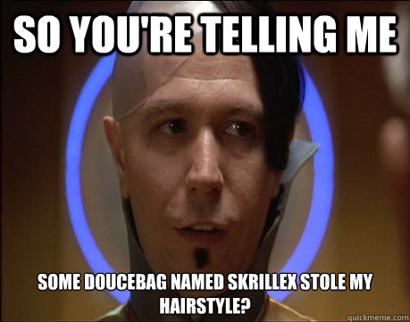 SO YOU'RE TELLING ME SOME DOUCEBAG NAMED SKRILLEX STOLE MY HAIRSTYLE? - SO YOU'RE TELLING ME SOME DOUCEBAG NAMED SKRILLEX STOLE MY HAIRSTYLE?  SKEPTICAL ZORG