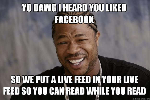 Yo dawg i heard you liked facebook so we put a live feed in your live feed so you can read while you read  Xzibit meme