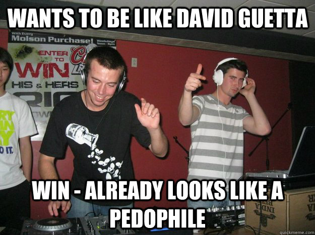 wants to be like david guetta win - already looks like a pedophile - wants to be like david guetta win - already looks like a pedophile  DJ Douchebags