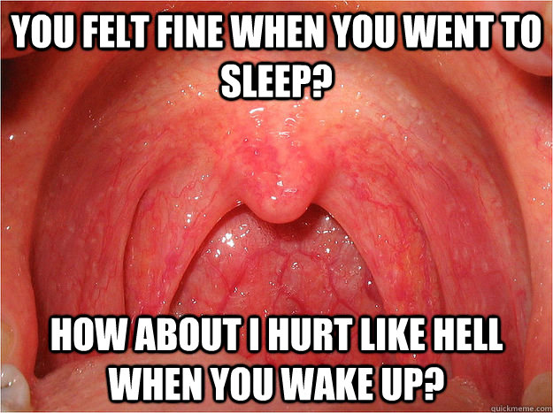 You felt fine when you went to sleep? How about I hurt like hell when you wake up? - You felt fine when you went to sleep? How about I hurt like hell when you wake up?  Scumbag Sore Throat