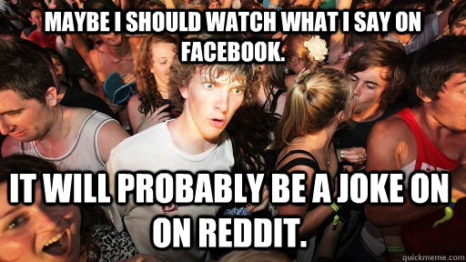 Maybe i should watch what i say on Facebook. It will probably be a joke on on reddit. - Maybe i should watch what i say on Facebook. It will probably be a joke on on reddit.  Sudden Clarity Clarence