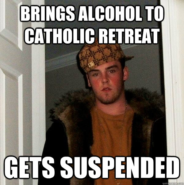 Brings alcohol to catholic retreat gets suspended  Scumbag Steve