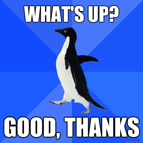 What's up? Good, thanks  Socially Awkward Penguin