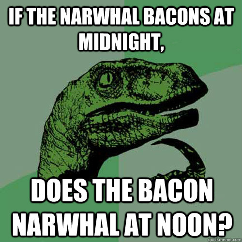 If the narwhal bacons at midnight, Does the bacon narwhal at noon? - If the narwhal bacons at midnight, Does the bacon narwhal at noon?  Philosoraptor
