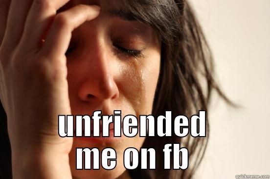 I CAN'T BELIEVE THAT PERSON I NEVER MET IN MY LIF UNFRIENDED ME ON FB First World Problems