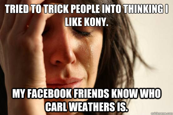 Tried to trick people into thinking I like kony. My facebook friends know who carl weathers is.  First World Problems