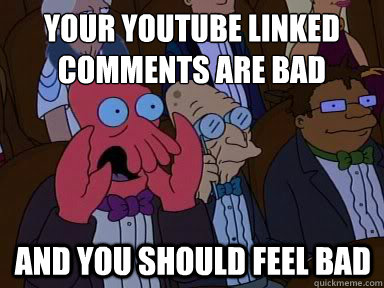 Your youtube linked comments are bad And you should feel bad  X is bad and you should feel bad