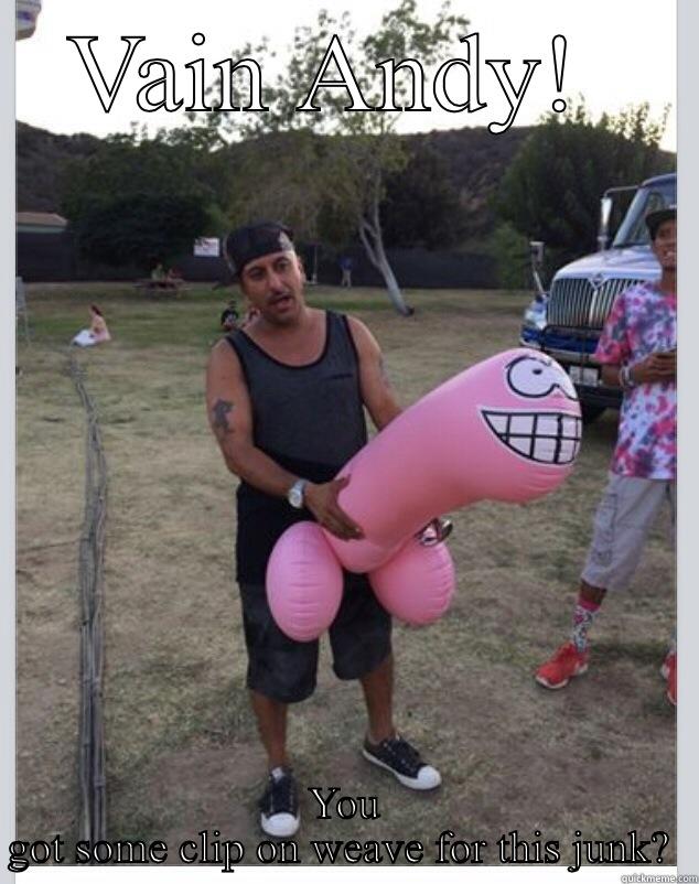 VAIN ANDY!  YOU GOT SOME CLIP ON WEAVE FOR THIS JUNK?  Misc