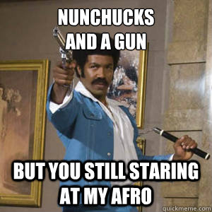 Nunchucks 
and a gun but you still staring at my afro  