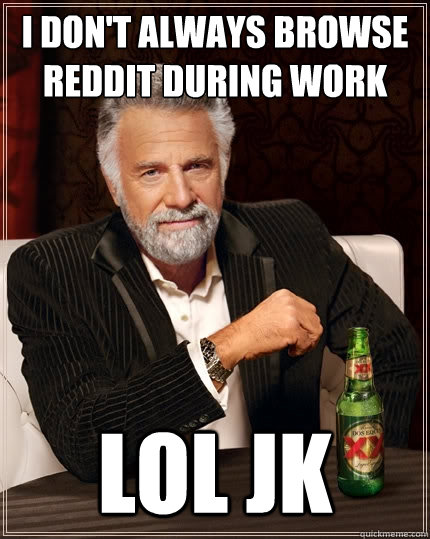 I don't always browse reddit during work lol jk  The Most Interesting Man In The World
