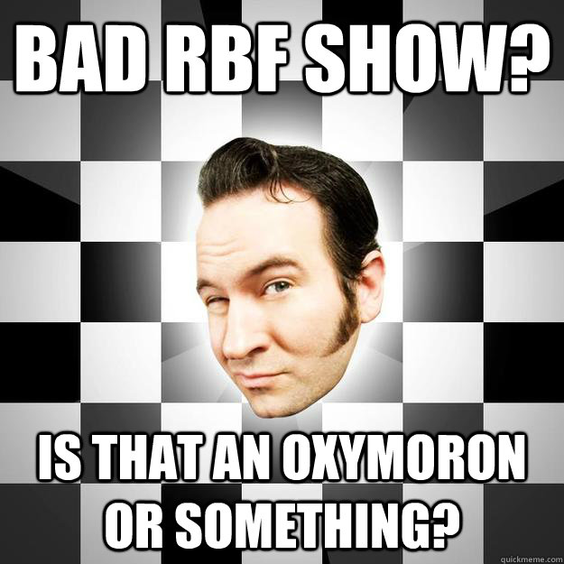 Bad RBF show? Is that an oxymoron or something? - Bad RBF show? Is that an oxymoron or something?  Aaron Barret meme