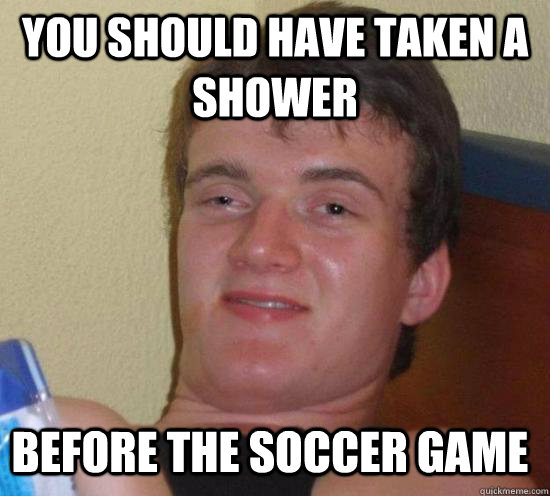 You should have taken a shower before the soccer game - You should have taken a shower before the soccer game  Misc