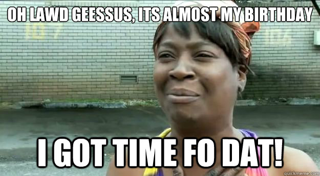 Oh lawd geessus, Its almost my birthday I got time fo dat!  Sweet Brown