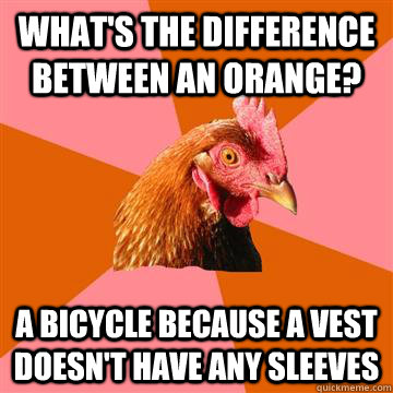 what's the difference between an orange? a bicycle because a vest doesn't have any sleeves - what's the difference between an orange? a bicycle because a vest doesn't have any sleeves  Anti-Joke Chicken