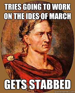 Tries going to work on the Ides of March Gets stabbed  Freshman Julius Caesar