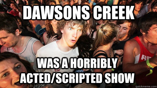 Dawsons Creek  was a horribly acted/scripted show  Sudden Clarity Clarence