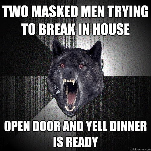 Two masked men trying to break in house Open door and yell dinner is ready  Insanity Wolf