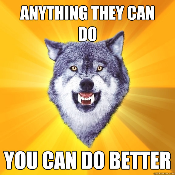 anything they can
do you can do better  Courage Wolf