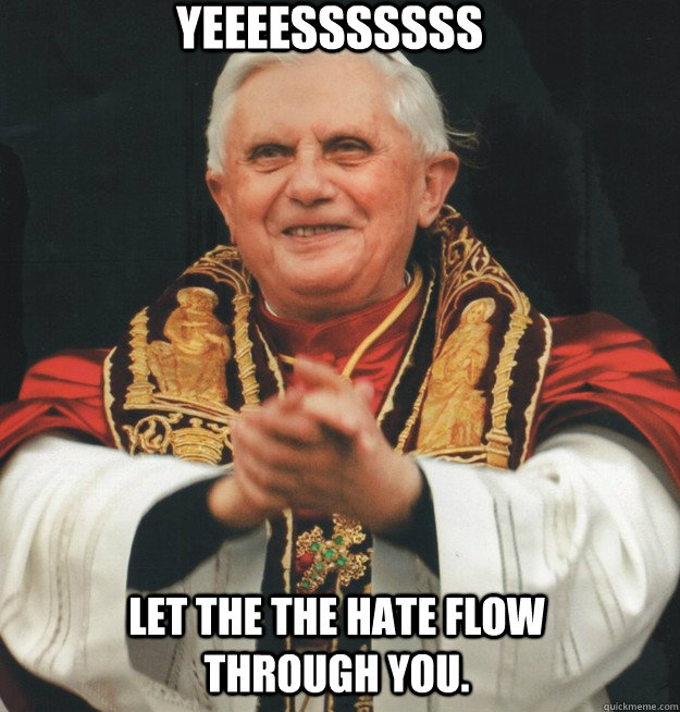 yeeeesssssss let the the hate flow through you. - yeeeesssssss let the the hate flow through you.  Evil Pope