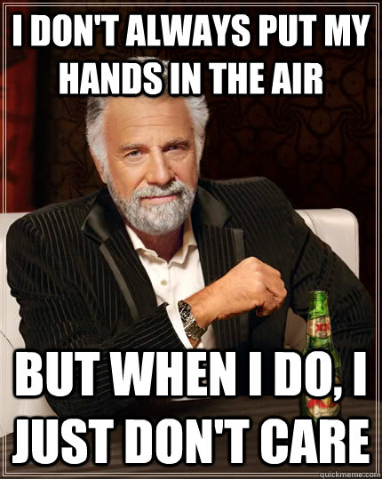 I don't always put my hands in the air But when I do, I just don't care  The Most Interesting Man In The World