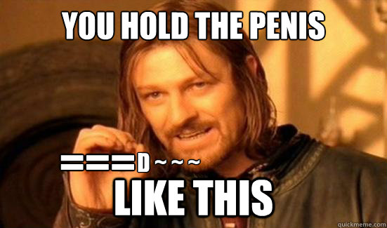 You hold the penis like this === D ~ ~ ~  Boromir