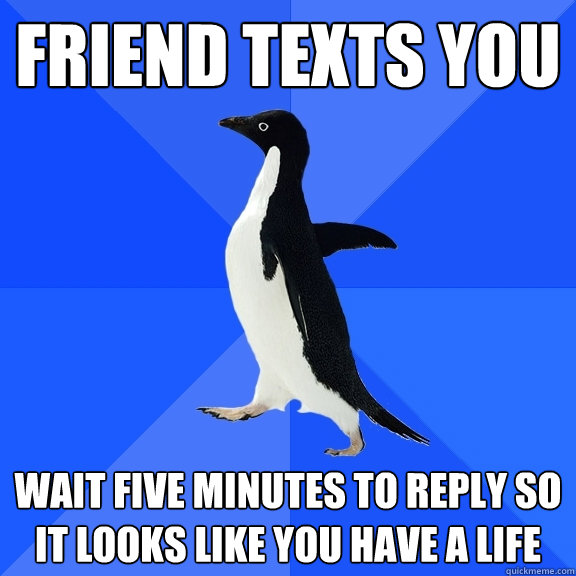 friend texts you wait five minutes to reply so it looks like you have a life  Socially Awkward Penguin