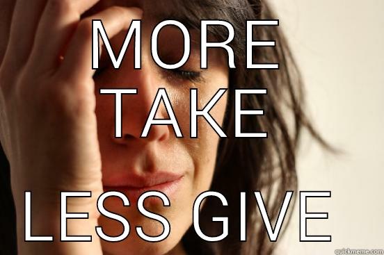 MORE TAKE LESS GIVE  First World Problems