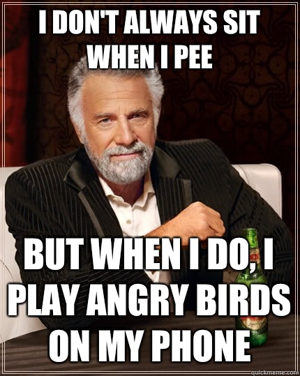 I don't always sit when I pee But when I do, I play angry birds on my phone  The Most Interesting Man In The World