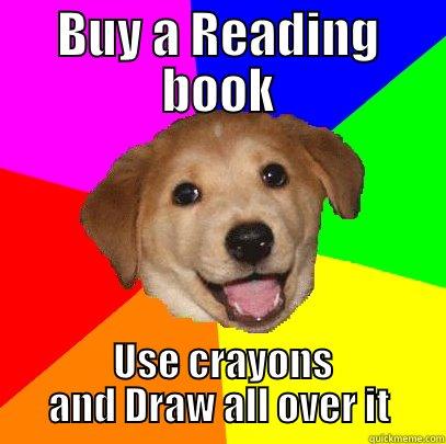 BUY A READING BOOK  USE CRAYONS AND DRAW ALL OVER IT Advice Dog