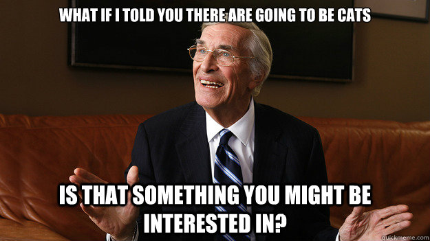 What if i told you there are going to be cats Is that something you might be interested in?  Bob Ryan