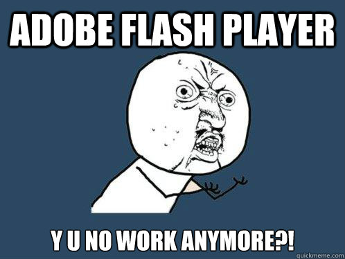 Adobe Flash player y u no work anymore?!  Y U No