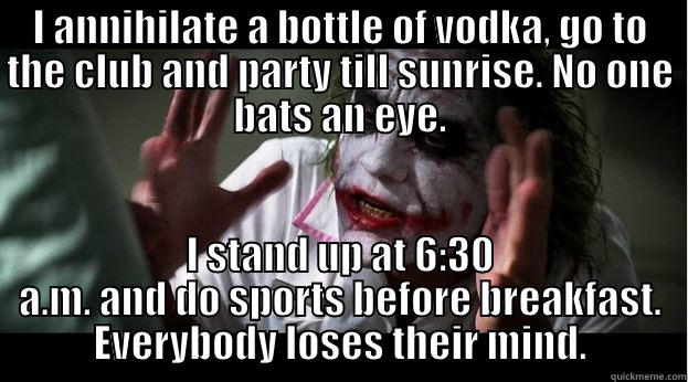 I ANNIHILATE A BOTTLE OF VODKA, GO TO THE CLUB AND PARTY TILL SUNRISE. NO ONE BATS AN EYE. I STAND UP AT 6:30 A.M. AND DO SPORTS BEFORE BREAKFAST. EVERYBODY LOSES THEIR MIND. Joker Mind Loss
