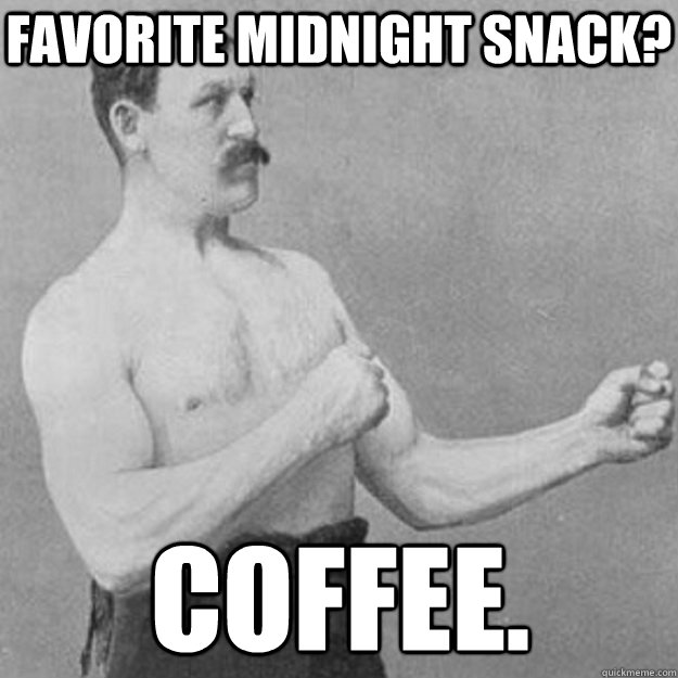 favorite midnight snack? coffee.  overly manly man