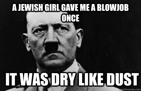 A Jewish girl gave me a Blowjob once It was dry like dust  Bad Guy Hitler