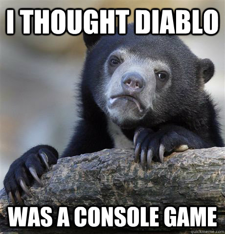 I thought Diablo was a console game  Confession Bear