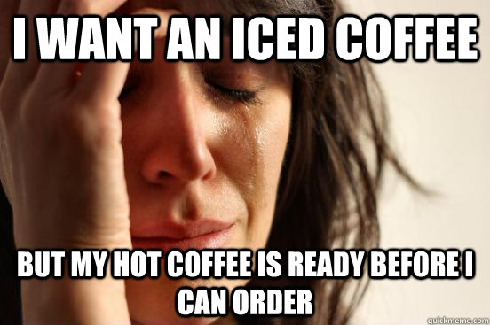I want an iced coffee but my hot coffee is ready before I can order  First World Problems