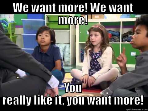 WE WANT MORE! WE WANT MORE! YOU REALLY LIKE IT, YOU WANT MORE! Misc
