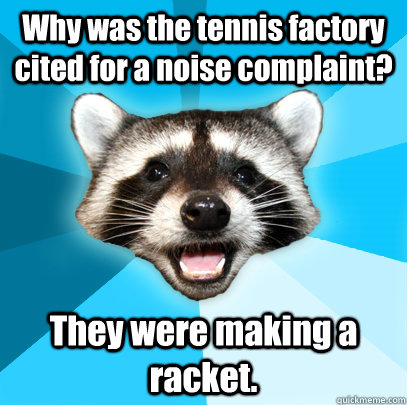 Why was the tennis factory cited for a noise complaint?  They were making a racket.   Lame Pun Coon